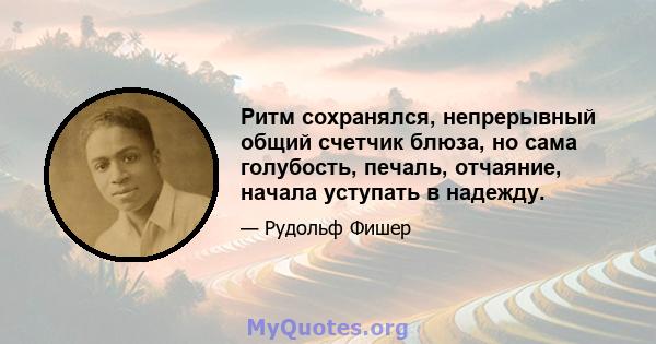 Ритм сохранялся, непрерывный общий счетчик блюза, но сама голубость, печаль, отчаяние, начала уступать в надежду.