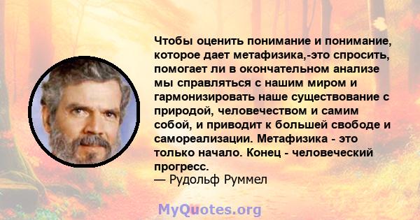 Чтобы оценить понимание и понимание, которое дает метафизика,-это спросить, помогает ли в окончательном анализе мы справляться с нашим миром и гармонизировать наше существование с природой, человечеством и самим собой,