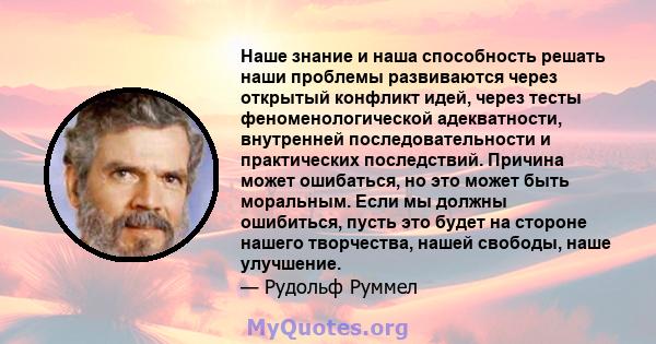 Наше знание и наша способность решать наши проблемы развиваются через открытый конфликт идей, через тесты феноменологической адекватности, внутренней последовательности и практических последствий. Причина может