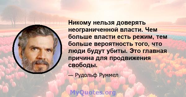 Никому нельзя доверять неограниченной власти. Чем больше власти есть режим, тем больше вероятность того, что люди будут убиты. Это главная причина для продвижения свободы.