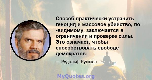 Способ практически устранить геноцид и массовое убийство, по -видимому, заключается в ограничении и проверке силы. Это означает, чтобы способствовать свободе демократов.