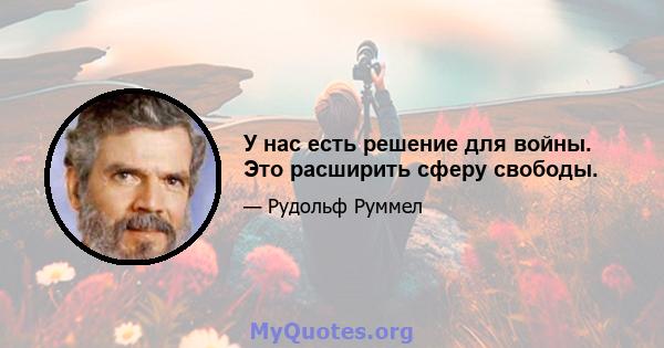 У нас есть решение для войны. Это расширить сферу свободы.