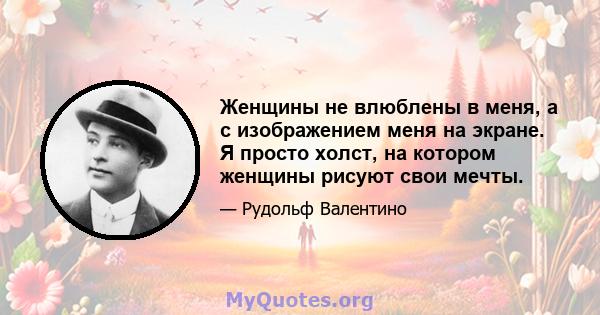 Женщины не влюблены в меня, а с изображением меня на экране. Я просто холст, на котором женщины рисуют свои мечты.