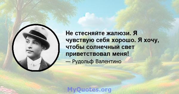 Не стесняйте жалюзи. Я чувствую себя хорошо. Я хочу, чтобы солнечный свет приветствовал меня!