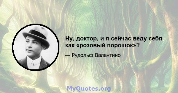 Ну, доктор, и я сейчас веду себя как «розовый порошок»?