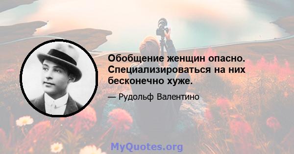 Обобщение женщин опасно. Специализироваться на них бесконечно хуже.