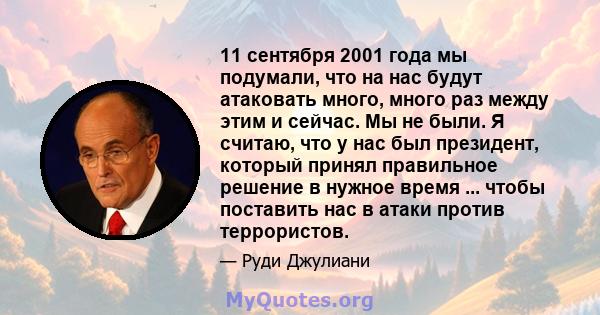 11 сентября 2001 года мы подумали, что на нас будут атаковать много, много раз между этим и сейчас. Мы не были. Я считаю, что у нас был президент, который принял правильное решение в нужное время ... чтобы поставить нас 