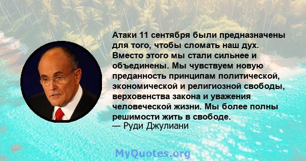 Атаки 11 сентября были предназначены для того, чтобы сломать наш дух. Вместо этого мы стали сильнее и объединены. Мы чувствуем новую преданность принципам политической, экономической и религиозной свободы, верховенства