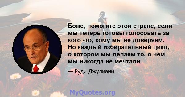 Боже, помогите этой стране, если мы теперь готовы голосовать за кого -то, кому мы не доверяем. Но каждый избирательный цикл, о котором мы делаем то, о чем мы никогда не мечтали.