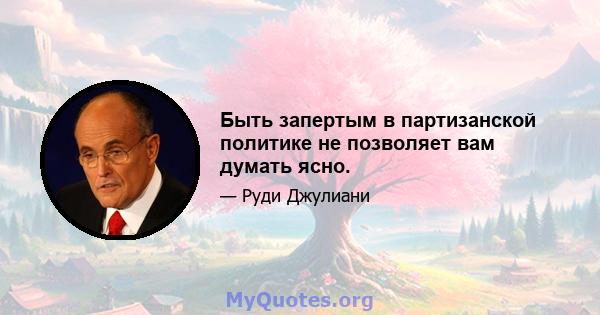 Быть запертым в партизанской политике не позволяет вам думать ясно.