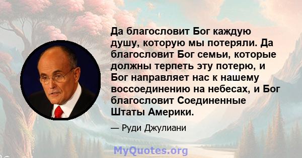 Да благословит Бог каждую душу, которую мы потеряли. Да благословит Бог семьи, которые должны терпеть эту потерю, и Бог направляет нас к нашему воссоединению на небесах, и Бог благословит Соединенные Штаты Америки.