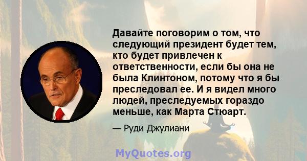 Давайте поговорим о том, что следующий президент будет тем, кто будет привлечен к ответственности, если бы она не была Клинтоном, потому что я бы преследовал ее. И я видел много людей, преследуемых гораздо меньше, как