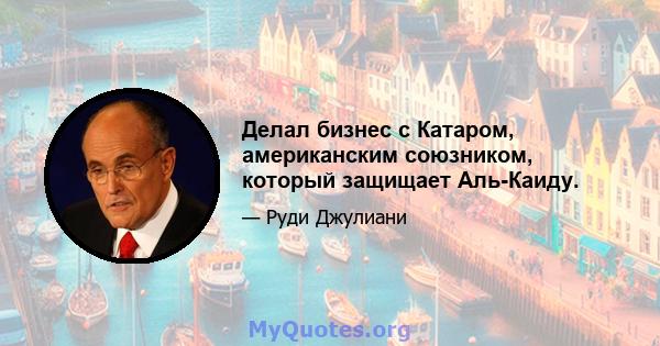 Делал бизнес с Катаром, американским союзником, который защищает Аль-Каиду.