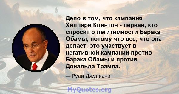 Дело в том, что кампания Хиллари Клинтон - первая, кто спросит о легитимности Барака Обамы, потому что все, что она делает, это участвует в негативной кампании против Барака Обамы и против Дональда Трампа.