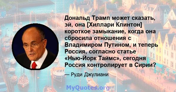 Дональд Трамп может сказать, эй, она [Хиллари Клинтон] короткое замыкание, когда она сбросила отношения с Владимиром Путином, и теперь Россия, согласно статье «Нью-Йорк Таймс», сегодня Россия контролирует в Сирии?