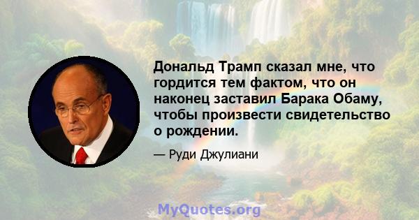 Дональд Трамп сказал мне, что гордится тем фактом, что он наконец заставил Барака Обаму, чтобы произвести свидетельство о рождении.