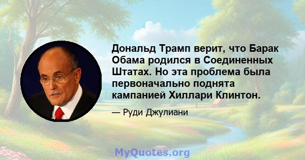 Дональд Трамп верит, что Барак Обама родился в Соединенных Штатах. Но эта проблема была первоначально поднята кампанией Хиллари Клинтон.