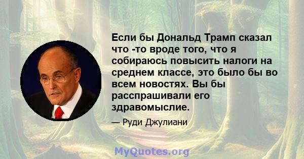 Если бы Дональд Трамп сказал что -то вроде того, что я собираюсь повысить налоги на среднем классе, это было бы во всем новостях. Вы бы расспрашивали его здравомыслие.