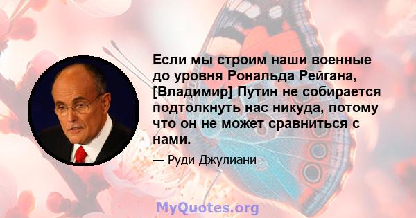 Если мы строим наши военные до уровня Рональда Рейгана, [Владимир] Путин не собирается подтолкнуть нас никуда, потому что он не может сравниться с нами.