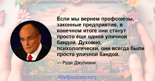 Если мы вернем профсоюзы, законные предприятия, в конечном итоге они станут просто еще одной уличной бандой. Духовно, психологически, они всегда были просто уличной бандой.