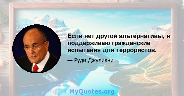 Если нет другой альтернативы, я поддерживаю гражданские испытания для террористов.