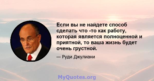 Если вы не найдете способ сделать что -то как работу, которая является полноценной и приятной, то ваша жизнь будет очень грустной.