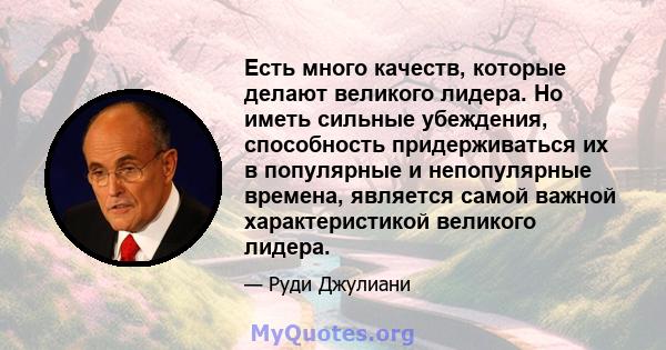 Есть много качеств, которые делают великого лидера. Но иметь сильные убеждения, способность придерживаться их в популярные и непопулярные времена, является самой важной характеристикой великого лидера.