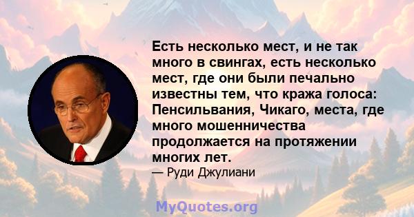 Есть несколько мест, и не так много в свингах, есть несколько мест, где они были печально известны тем, что кража голоса: Пенсильвания, Чикаго, места, где много мошенничества продолжается на протяжении многих лет.