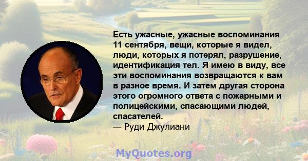 Есть ужасные, ужасные воспоминания 11 сентября, вещи, которые я видел, люди, которых я потерял, разрушение, идентификация тел. Я имею в виду, все эти воспоминания возвращаются к вам в разное время. И затем другая