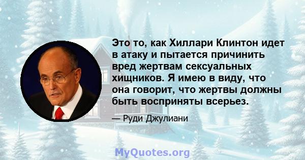 Это то, как Хиллари Клинтон идет в атаку и пытается причинить вред жертвам сексуальных хищников. Я имею в виду, что она говорит, что жертвы должны быть восприняты всерьез.