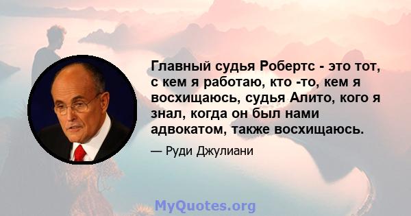 Главный судья Робертс - это тот, с кем я работаю, кто -то, кем я восхищаюсь, судья Алито, кого я знал, когда он был нами адвокатом, также восхищаюсь.