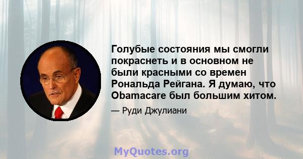 Голубые состояния мы смогли покраснеть и в основном не были красными со времен Рональда Рейгана. Я думаю, что Obamacare был большим хитом.