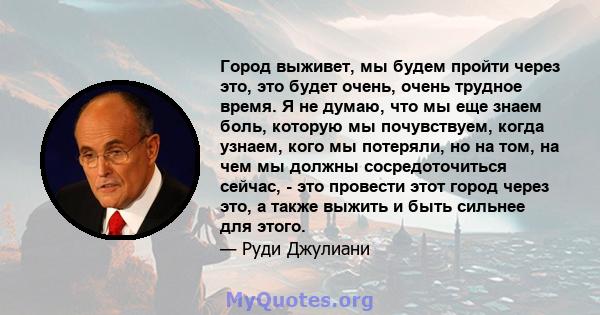 Город выживет, мы будем пройти через это, это будет очень, очень трудное время. Я не думаю, что мы еще знаем боль, которую мы почувствуем, когда узнаем, кого мы потеряли, но на том, на чем мы должны сосредоточиться