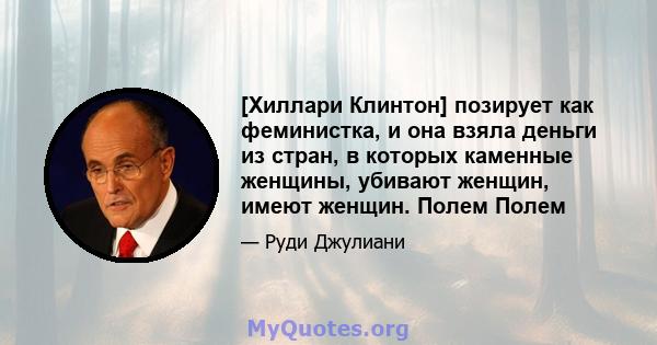 [Хиллари Клинтон] позирует как феминистка, и она взяла деньги из стран, в которых каменные женщины, убивают женщин, имеют женщин. Полем Полем