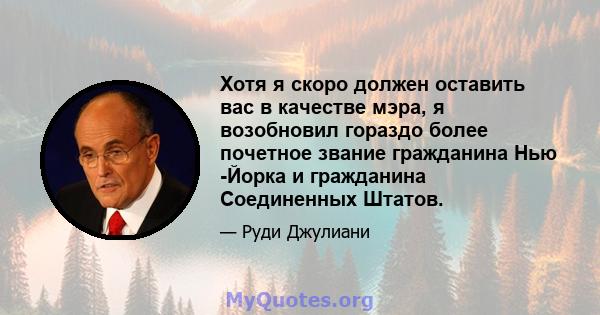 Хотя я скоро должен оставить вас в качестве мэра, я возобновил гораздо более почетное звание гражданина Нью -Йорка и гражданина Соединенных Штатов.