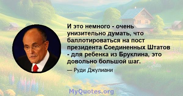 И это немного - очень унизительно думать, что баллотироваться на пост президента Соединенных Штатов - для ребенка из Бруклина, это довольно большой шаг.