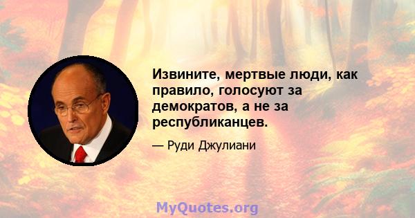 Извините, мертвые люди, как правило, голосуют за демократов, а не за республиканцев.