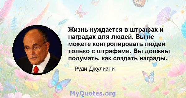 Жизнь нуждается в штрафах и наградах для людей. Вы не можете контролировать людей только с штрафами. Вы должны подумать, как создать награды.