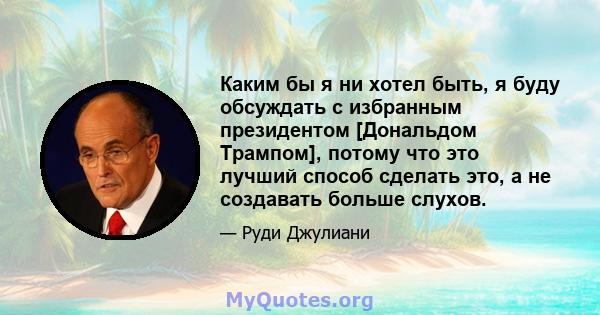 Каким бы я ни хотел быть, я буду обсуждать с избранным президентом [Дональдом Трампом], потому что это лучший способ сделать это, а не создавать больше слухов.