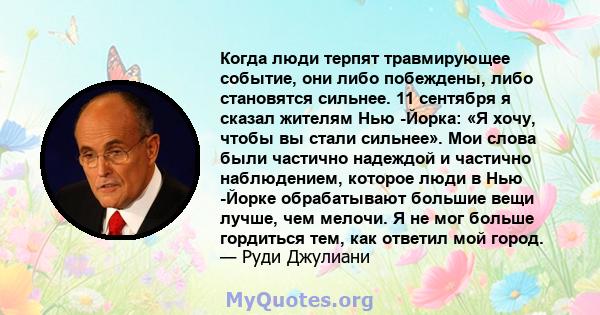 Когда люди терпят травмирующее событие, они либо побеждены, либо становятся сильнее. 11 сентября я сказал жителям Нью -Йорка: «Я хочу, чтобы вы стали сильнее». Мои слова были частично надеждой и частично наблюдением,