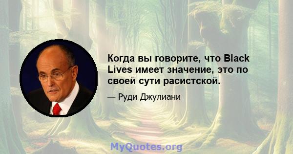 Когда вы говорите, что Black Lives имеет значение, это по своей сути расистской.