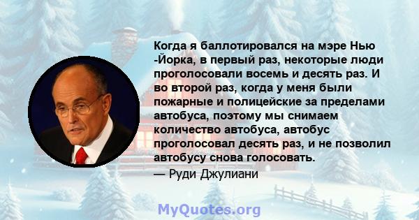 Когда я баллотировался на мэре Нью -Йорка, в первый раз, некоторые люди проголосовали восемь и десять раз. И во второй раз, когда у меня были пожарные и полицейские за пределами автобуса, поэтому мы снимаем количество