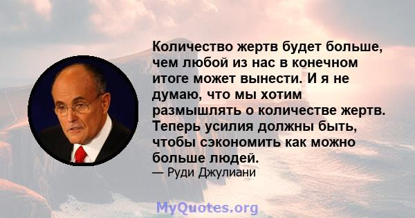 Количество жертв будет больше, чем любой из нас в конечном итоге может вынести. И я не думаю, что мы хотим размышлять о количестве жертв. Теперь усилия должны быть, чтобы сэкономить как можно больше людей.