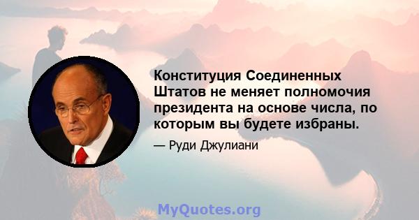 Конституция Соединенных Штатов не меняет полномочия президента на основе числа, по которым вы будете избраны.