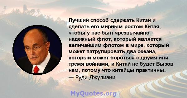 Лучший способ сдержать Китай и сделать его мирным ростом Китая, чтобы у нас был чрезвычайно надежный флот, который является величайшим флотом в мире, который может патрулировать два океана, который может бороться с