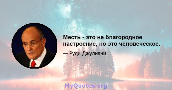 Месть - это не благородное настроение, но это человеческое.