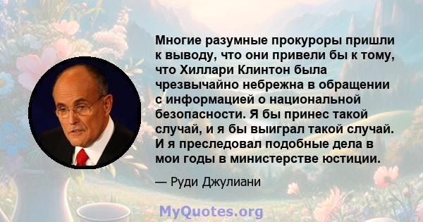 Многие разумные прокуроры пришли к выводу, что они привели бы к тому, что Хиллари Клинтон была чрезвычайно небрежна в обращении с информацией о национальной безопасности. Я бы принес такой случай, и я бы выиграл такой