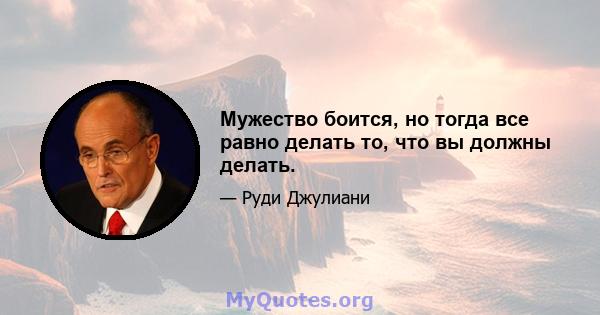 Мужество боится, но тогда все равно делать то, что вы должны делать.