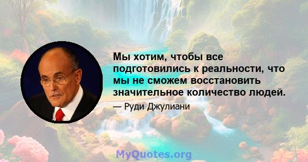 Мы хотим, чтобы все подготовились к реальности, что мы не сможем восстановить значительное количество людей.