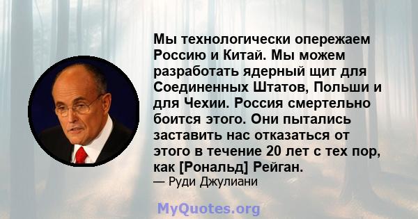 Мы технологически опережаем Россию и Китай. Мы можем разработать ядерный щит для Соединенных Штатов, Польши и для Чехии. Россия смертельно боится этого. Они пытались заставить нас отказаться от этого в течение 20 лет с